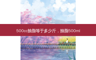 500cc抽脂等于多少斤，抽脂500ml
