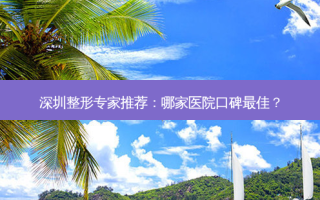 深圳整形专家推荐：哪家医院口碑佳？