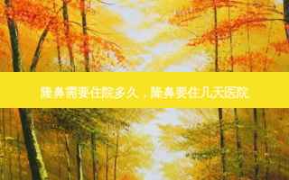 隆鼻需要住院多久，隆鼻要住几天医院