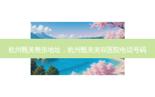 杭州甄美整形地址，杭州甄美美容医院电话号码