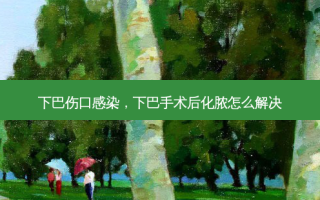 下巴伤口感染，下巴手术后化脓怎么解决