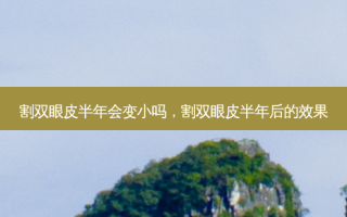 割双眼皮半年会变小吗，割双眼皮半年后的效果