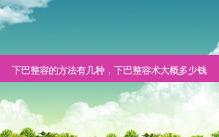 下巴整容的方法有几种，下巴整容术大概多少钱
