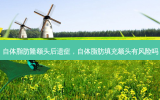 自体脂肪隆额头后遗症，自体脂肪填充额头有风险吗