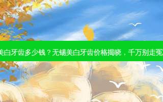 无锡美白牙齿多少钱？无锡美白牙齿价格揭晓，千万别走冤枉路！