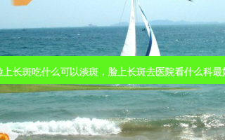 脸上长斑吃什么可以淡斑，脸上长斑去医院看什么科最好