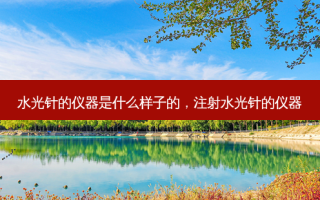 水光针的仪器是什么样子的，注射水光针的仪器