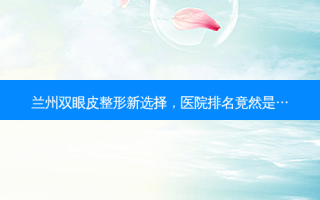 兰州双眼皮整形新选择，医院排名竟然是…