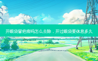开眼袋留疤痕吗怎么去除，开过眼袋要休息多久