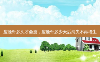 瘦脸针多久才会瘦，瘦脸针多少天后消失不再增生