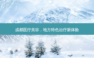 成都医疗美容，地方特色新体验
