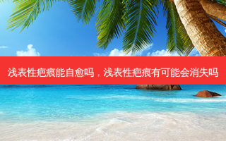浅表性疤痕能自愈吗，浅表性疤痕有可能会消失吗