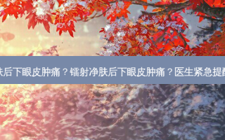 做完镭射净肤后下眼皮肿痛？镭射净肤后下眼皮肿痛？医生紧急提醒恢复期细节