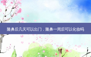 隆鼻后几天可以出门，隆鼻一周后可以化妆吗