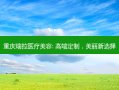 重庆瑞拉医疗美容: 高端定制，美丽新选择
